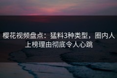 樱花视频盘点：猛料3种类型，圈内人上榜理由彻底令人心跳