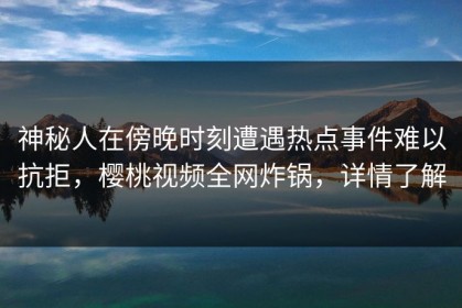 神秘人在傍晚时刻遭遇热点事件难以抗拒，樱桃视频全网炸锅，详情了解