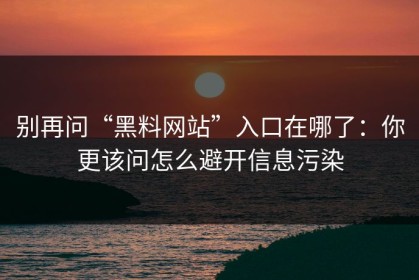 别再问“黑料网站”入口在哪了：你更该问怎么避开信息污染