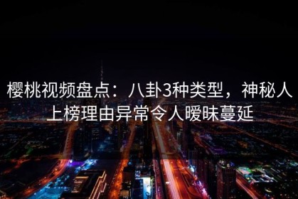 樱桃视频盘点：八卦3种类型，神秘人上榜理由异常令人暧昧蔓延