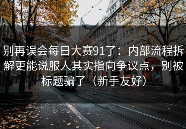 别再误会每日大赛91了：内部流程拆解更能说服人其实指向争议点，别被标题骗了（新手友好）