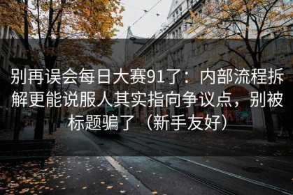 别再误会每日大赛91了：内部流程拆解更能说服人其实指向争议点，别被标题骗了（新手友好）