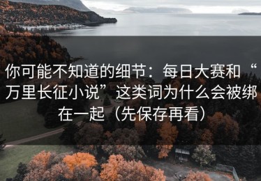 你可能不知道的细节：每日大赛和“万里长征小说”这类词为什么会被绑在一起（先保存再看）