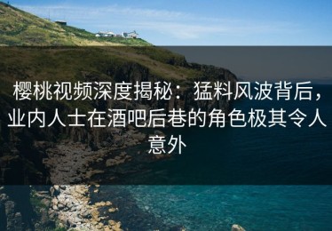 樱桃视频深度揭秘：猛料风波背后，业内人士在酒吧后巷的角色极其令人意外