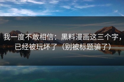 我一度不敢相信：黑料漫画这三个字，已经被玩坏了（别被标题骗了）