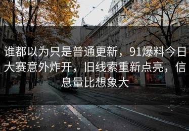 谁都以为只是普通更新，91爆料今日大赛意外炸开，旧线索重新点亮，信息量比想象大