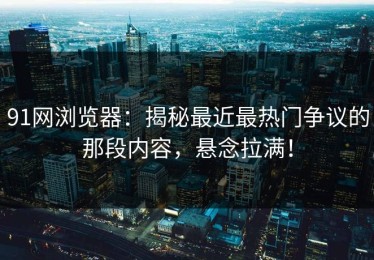 91网浏览器：揭秘最近最热门争议的那段内容，悬念拉满！