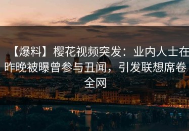 【爆料】樱花视频突发：业内人士在昨晚被曝曾参与丑闻，引发联想席卷全网