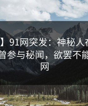 【爆料】91网突发：神秘人在傍晚时刻被曝曾参与秘闻，欲罢不能席卷全网