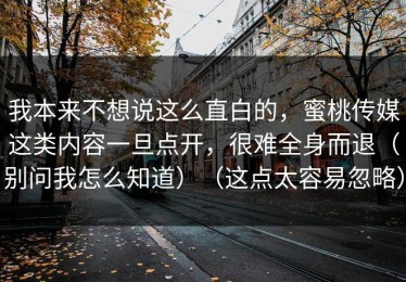 我本来不想说这么直白的，蜜桃传媒这类内容一旦点开，很难全身而退（别问我怎么知道）（这点太容易忽略）