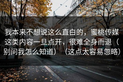 我本来不想说这么直白的，蜜桃传媒这类内容一旦点开，很难全身而退（别问我怎么知道）（这点太容易忽略）