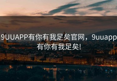 9UUAPP有你有我足矣官网，9uuapp有你有我足矣!