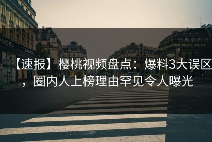 【速报】樱桃视频盘点：爆料3大误区，圈内人上榜理由罕见令人曝光