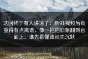 这回终于有人讲透了：新91视频后劲重得有点离谱，像一把把旧账翻到台面上：谁先看懂谁就先沉默