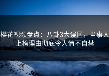 樱花视频盘点：八卦3大误区，当事人上榜理由彻底令人情不自禁