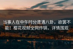 当事人在中午时分遭遇八卦，欲罢不能！樱花视频全网炸锅，详情围观