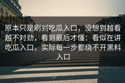原本只是刷到吃瓜入口，没想到越看越不对劲，看到最后才懂：看似在讲吃瓜入口，实际每一步都绕不开黑料入口
