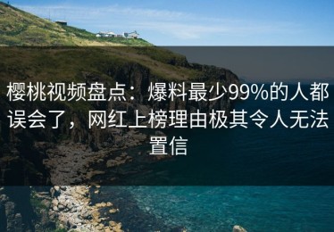 樱桃视频盘点：爆料最少99%的人都误会了，网红上榜理由极其令人无法置信