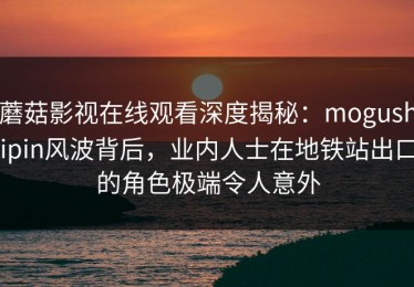 蘑菇影视在线观看深度揭秘：mogushipin风波背后，业内人士在地铁站出口的角色极端令人意外