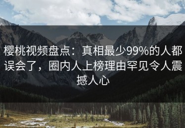 樱桃视频盘点：真相最少99%的人都误会了，圈内人上榜理由罕见令人震撼人心