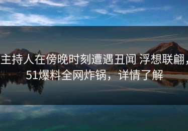 主持人在傍晚时刻遭遇丑闻 浮想联翩，51爆料全网炸锅，详情了解