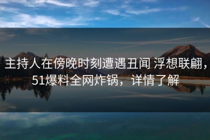 主持人在傍晚时刻遭遇丑闻 浮想联翩，51爆料全网炸锅，详情了解