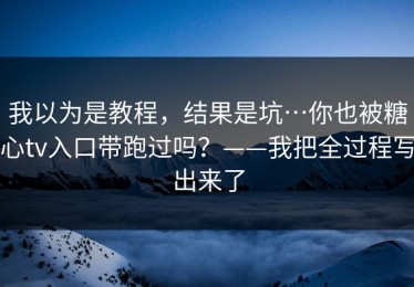 我以为是教程，结果是坑…你也被糖心tv入口带跑过吗？——我把全过程写出来了