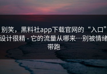 别笑，黑料社app下载官网的“入口”设计很精 - 它的流量从哪来…别被情绪带跑