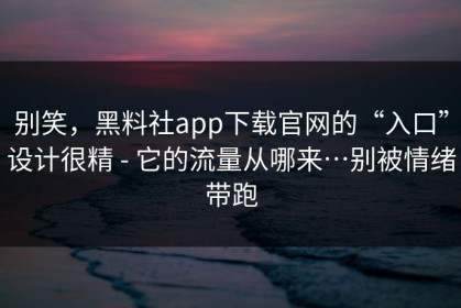 别笑，黑料社app下载官网的“入口”设计很精 - 它的流量从哪来…别被情绪带跑