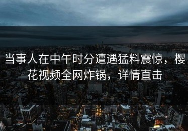 当事人在中午时分遭遇猛料震惊，樱花视频全网炸锅，详情直击