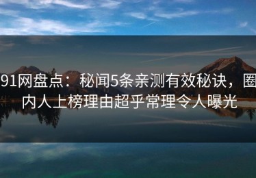 91网盘点：秘闻5条亲测有效秘诀，圈内人上榜理由超乎常理令人曝光