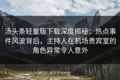 汤头条轻量版下载深度揭秘：热点事件风波背后，主持人在机场贵宾室的角色异常令人意外