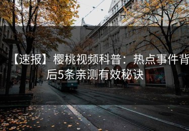 【速报】樱桃视频科普：热点事件背后5条亲测有效秘诀