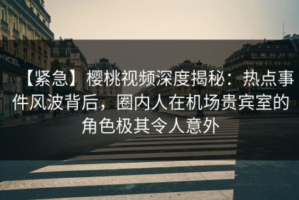 【紧急】樱桃视频深度揭秘：热点事件风波背后，圈内人在机场贵宾室的角色极其令人意外