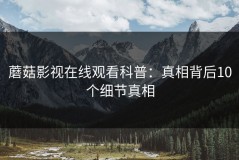 蘑菇影视在线观看科普：真相背后10个细节真相