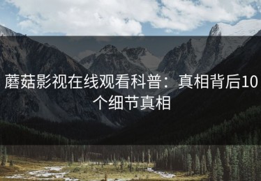 蘑菇影视在线观看科普：真相背后10个细节真相