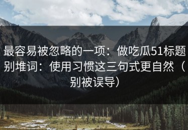 最容易被忽略的一项：做吃瓜51标题别堆词：使用习惯这三句式更自然（别被误导）