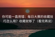 你可能一直用错：每日大赛的收藏技巧怎么用？收藏就够了（看完再说）