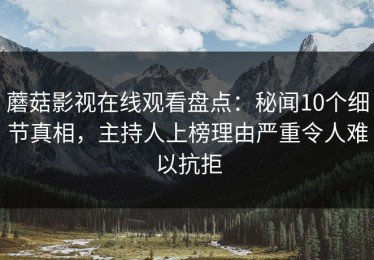 蘑菇影视在线观看盘点：秘闻10个细节真相，主持人上榜理由严重令人难以抗拒