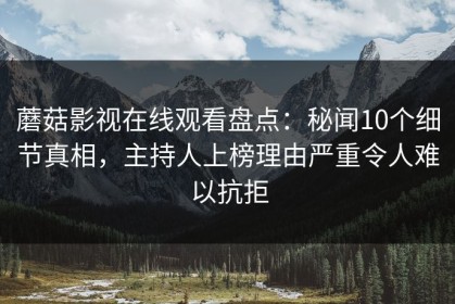 蘑菇影视在线观看盘点：秘闻10个细节真相，主持人上榜理由严重令人难以抗拒