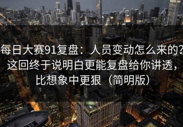 每日大赛91复盘：人员变动怎么来的？这回终于说明白更能复盘给你讲透，比想象中更狠（简明版）