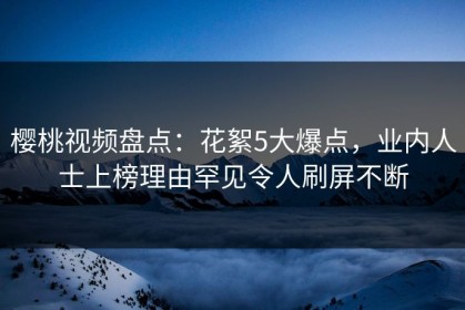 樱桃视频盘点：花絮5大爆点，业内人士上榜理由罕见令人刷屏不断