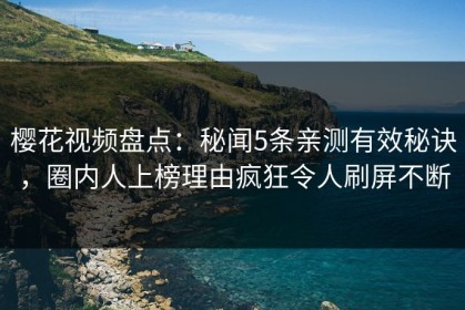 樱花视频盘点：秘闻5条亲测有效秘诀，圈内人上榜理由疯狂令人刷屏不断