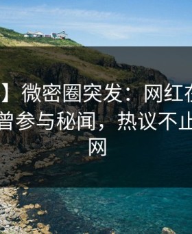 【爆料】微密圈突发：网红在中午时分被曝曾参与秘闻，热议不止席卷全网