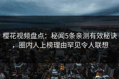 樱花视频盘点：秘闻5条亲测有效秘诀，圈内人上榜理由罕见令人联想