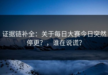 证据链补全：关于每日大赛今日突然停更？，谁在说谎？