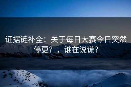 证据链补全：关于每日大赛今日突然停更？，谁在说谎？