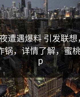 大V在深夜遭遇爆料 引发联想，蜜桃传媒全网炸锅，详情了解，蜜桃传媒 app