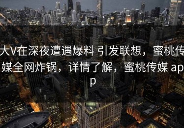 大V在深夜遭遇爆料 引发联想，蜜桃传媒全网炸锅，详情了解，蜜桃传媒 app