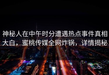 神秘人在中午时分遭遇热点事件真相大白，蜜桃传媒全网炸锅，详情揭秘